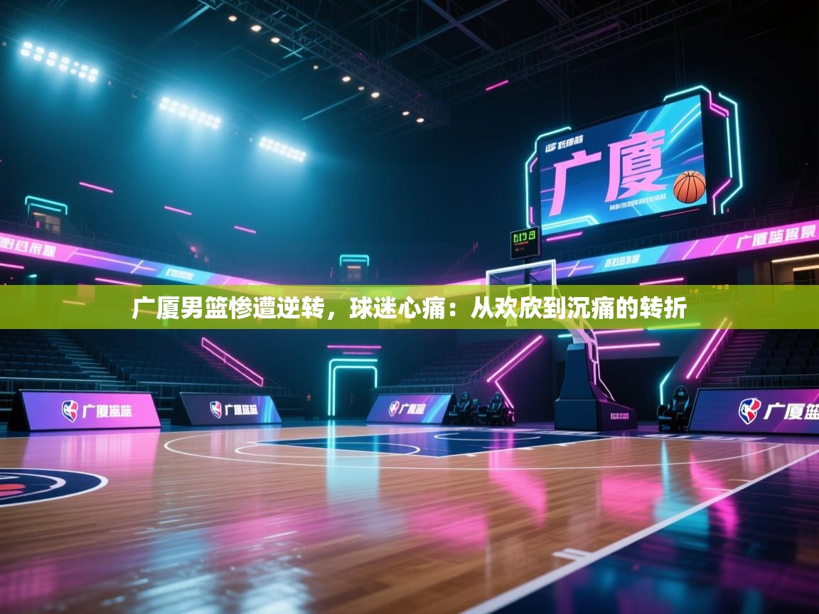 广厦男篮惨遭逆转,球迷心痛:从欢欣到沉痛的转折 第1张